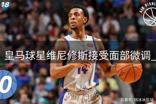 皇马球星维尼修斯接受面部微调 医生详解"自然化美学"方案